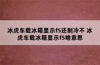 冰虎车载冰箱显示f5还制冷不 冰虎车载冰箱显示f5啥意思